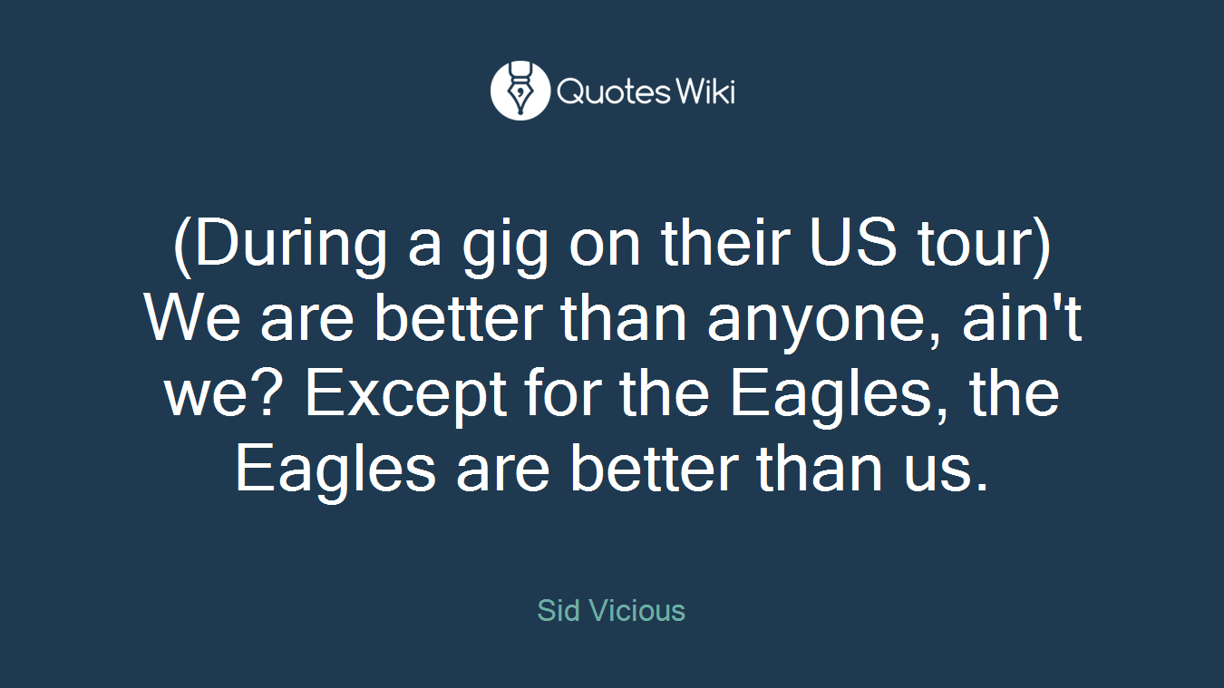 (During a gig on their US tour) We are better than anyone, ain't we? Except for the Eagles, the Eagles are better than us.