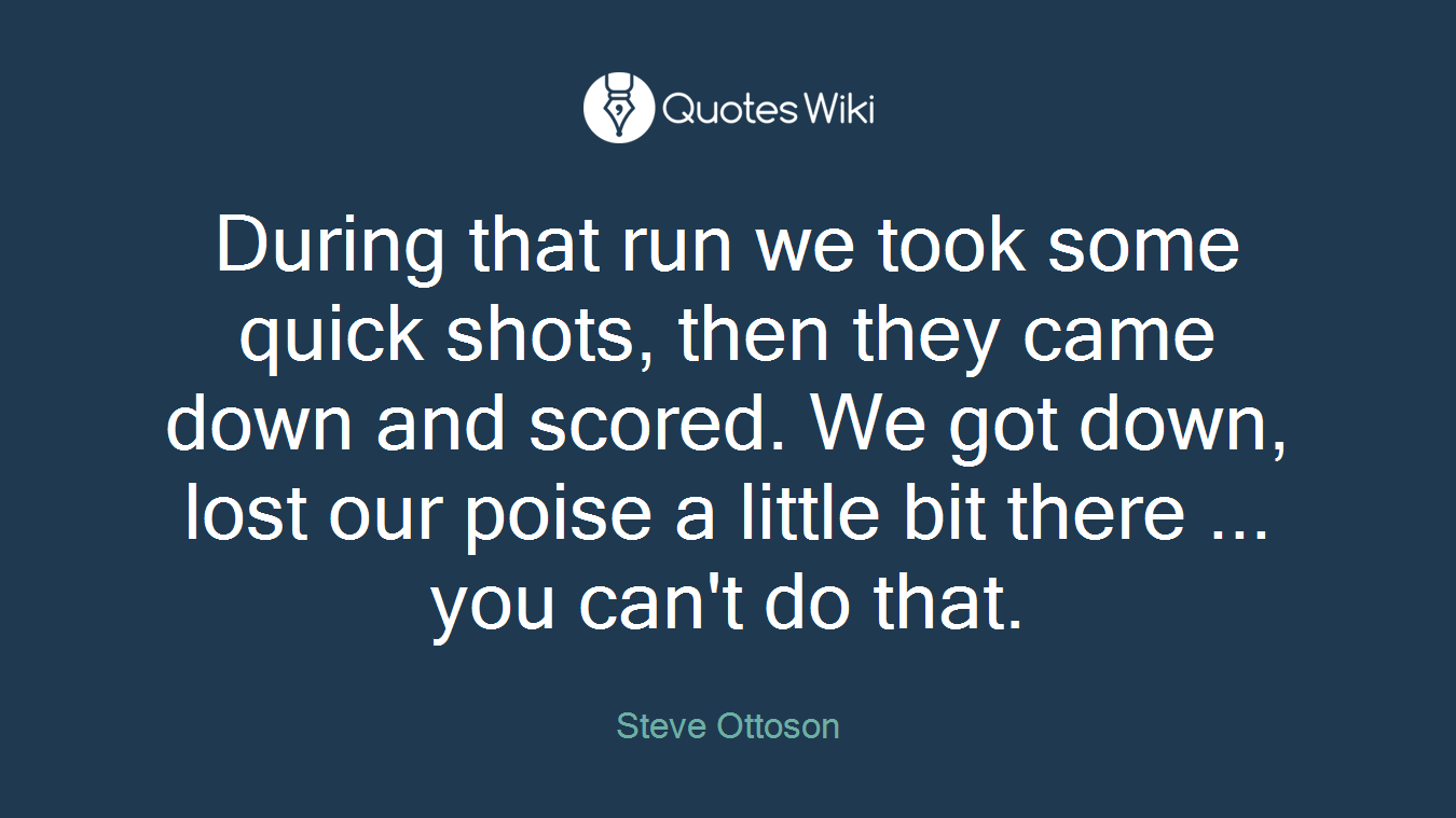 During that run we took some quick shots, then they came down and scored. We got down, lost our poise a little bit there ... you can't do that.