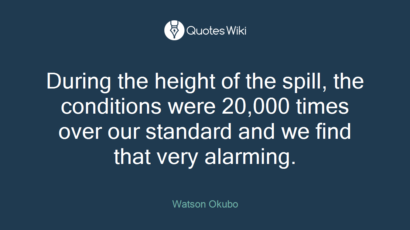 During the height of the spill, the conditions were 20,000 times over our standard and we find that very alarming.