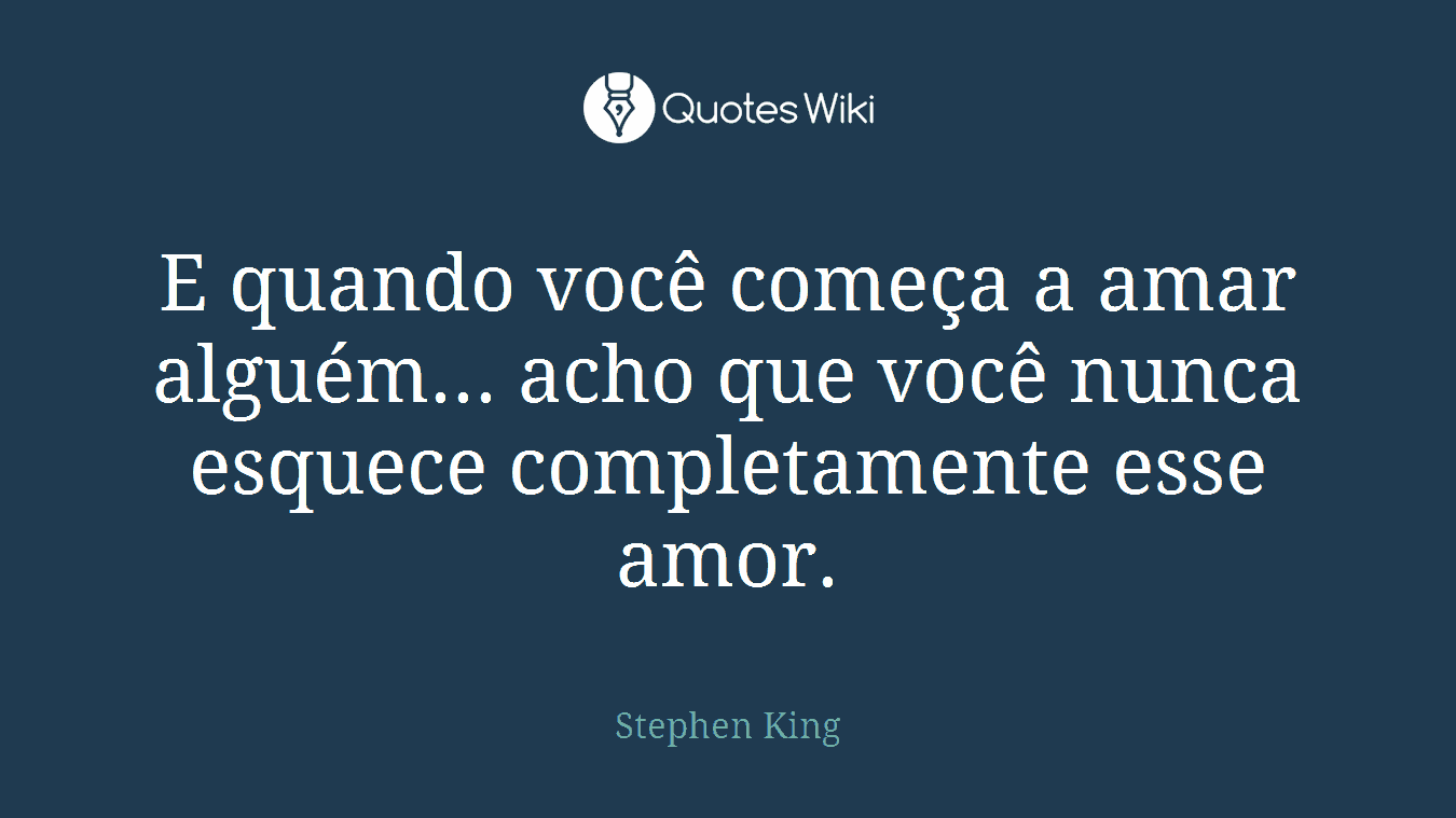 E quando você começa a amar alguém... acho que você nunca esquece completamente esse amor.