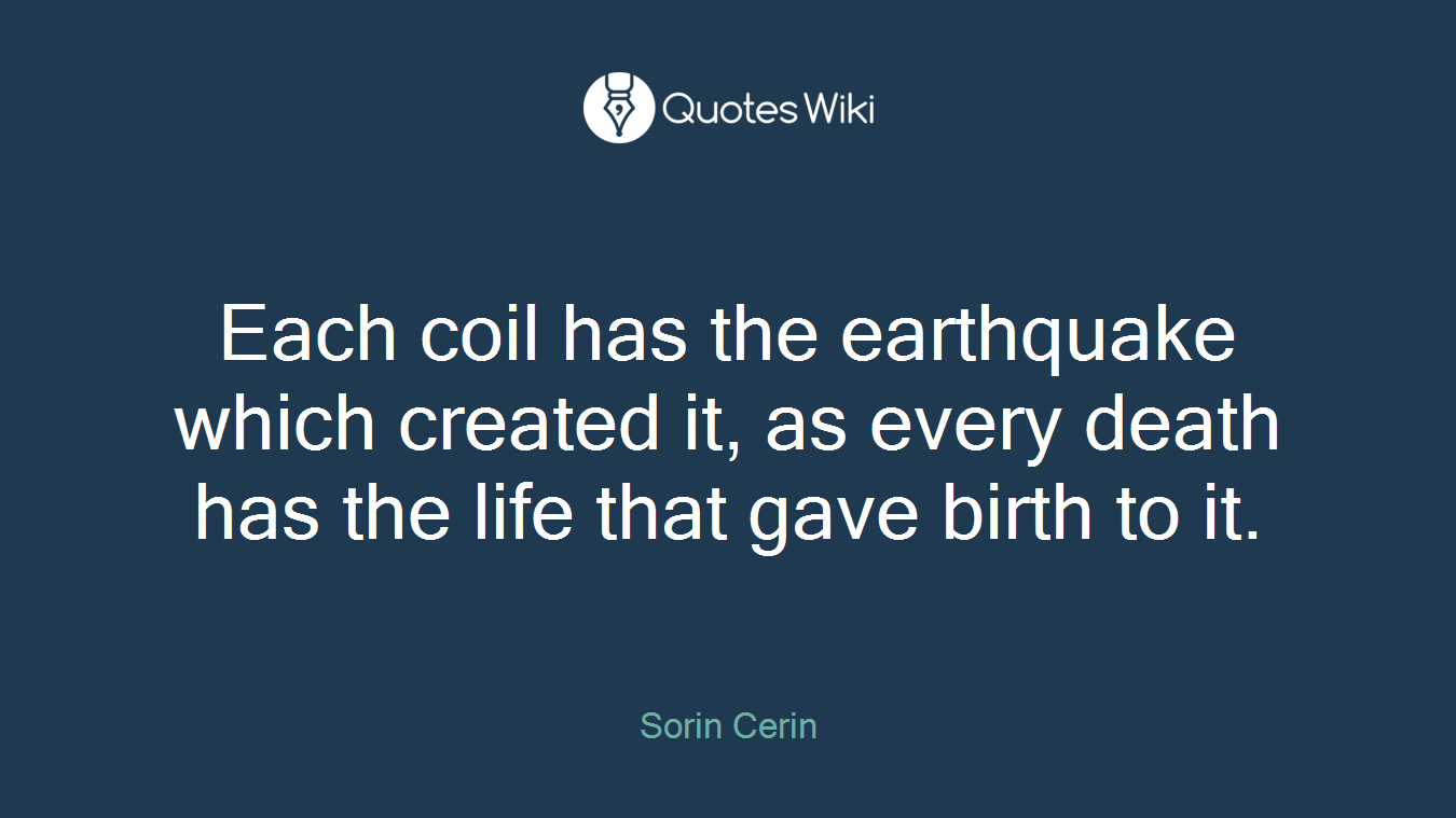 Each coil has the earthquake which created it, as every death has the life that gave birth to it.