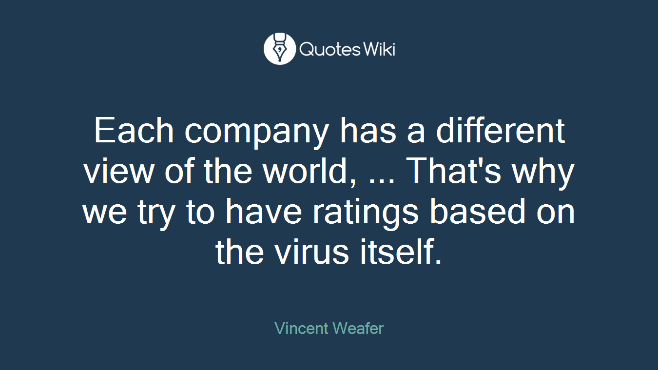 Each company has a different view of the world, ... That's why we try to have ratings based on the virus itself.