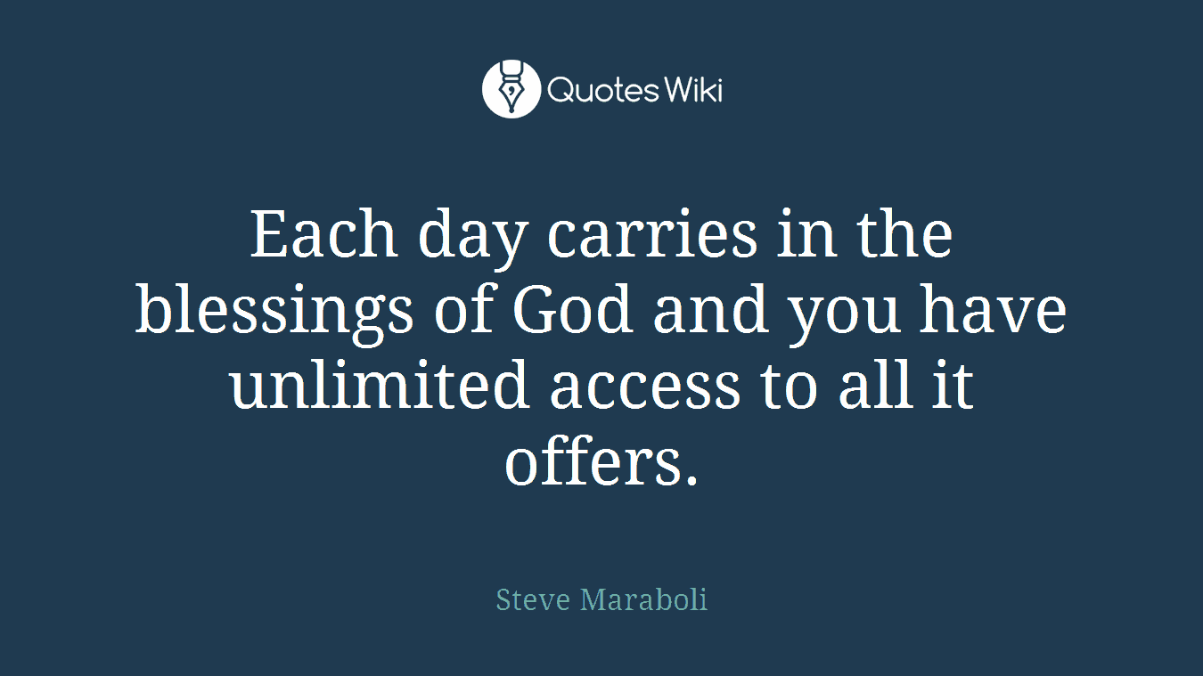 Each day carries in the blessings of God and you have unlimited access to all it offers.