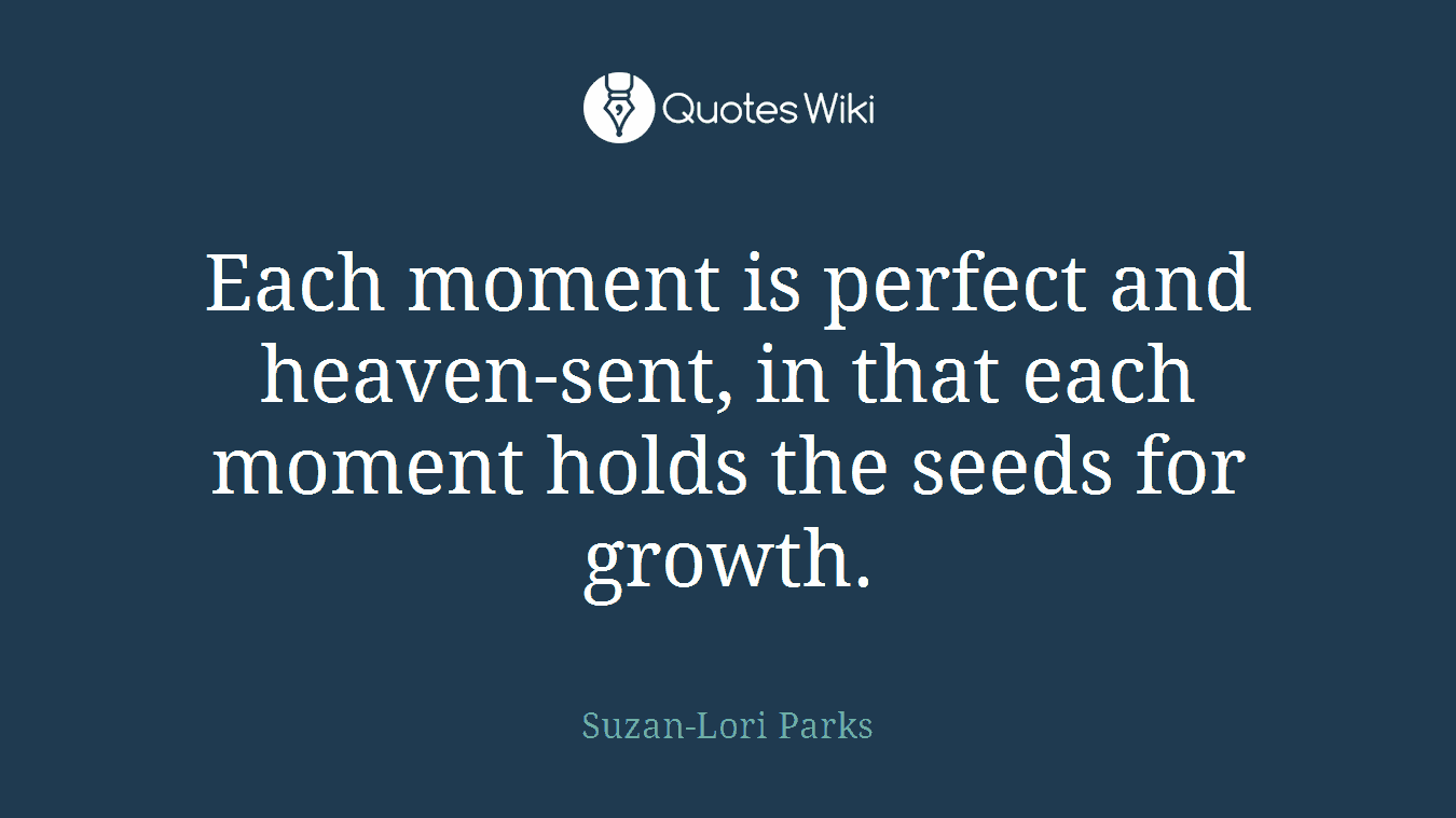 Each moment is perfect and heaven-sent, in that each moment holds the seeds for growth.