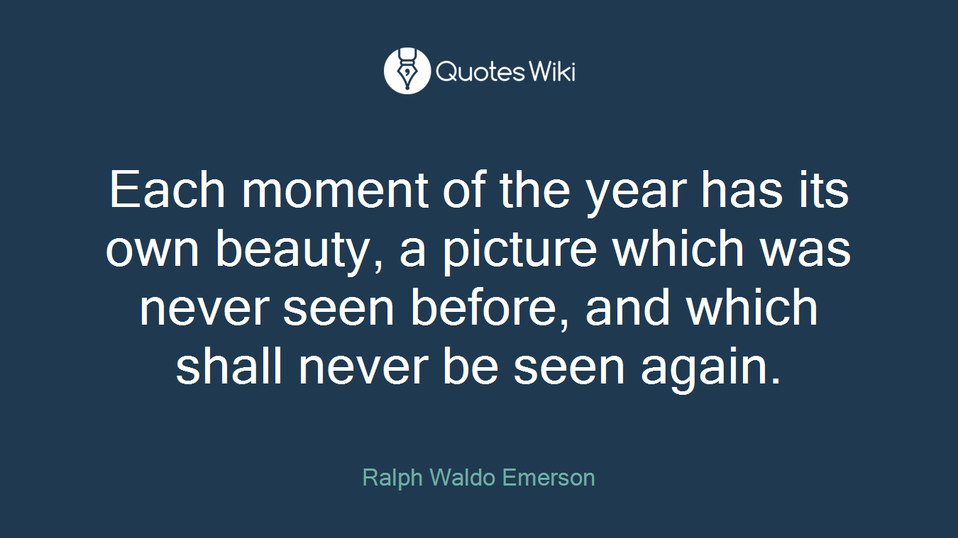 Each moment of the year has its own beauty, a picture which was never seen before, and which shall never be seen again.