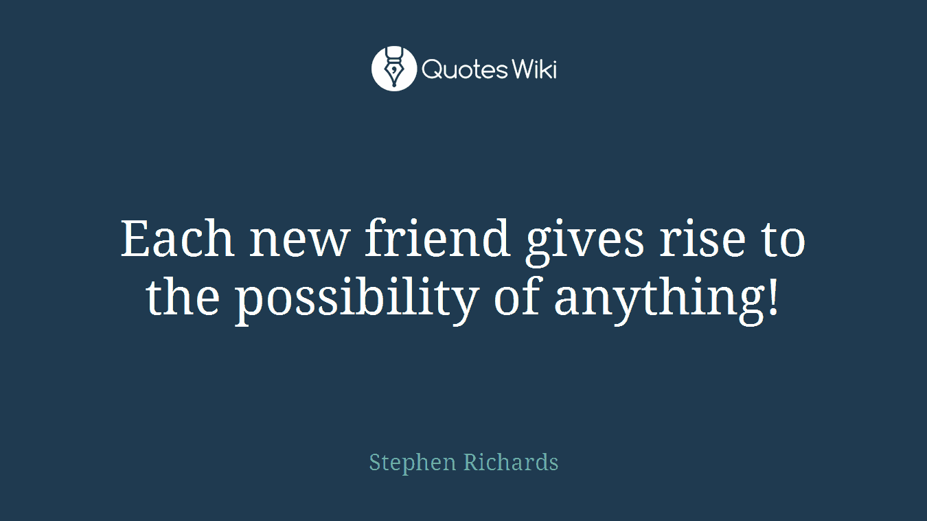 Each new friend gives rise to the possibility of anything!