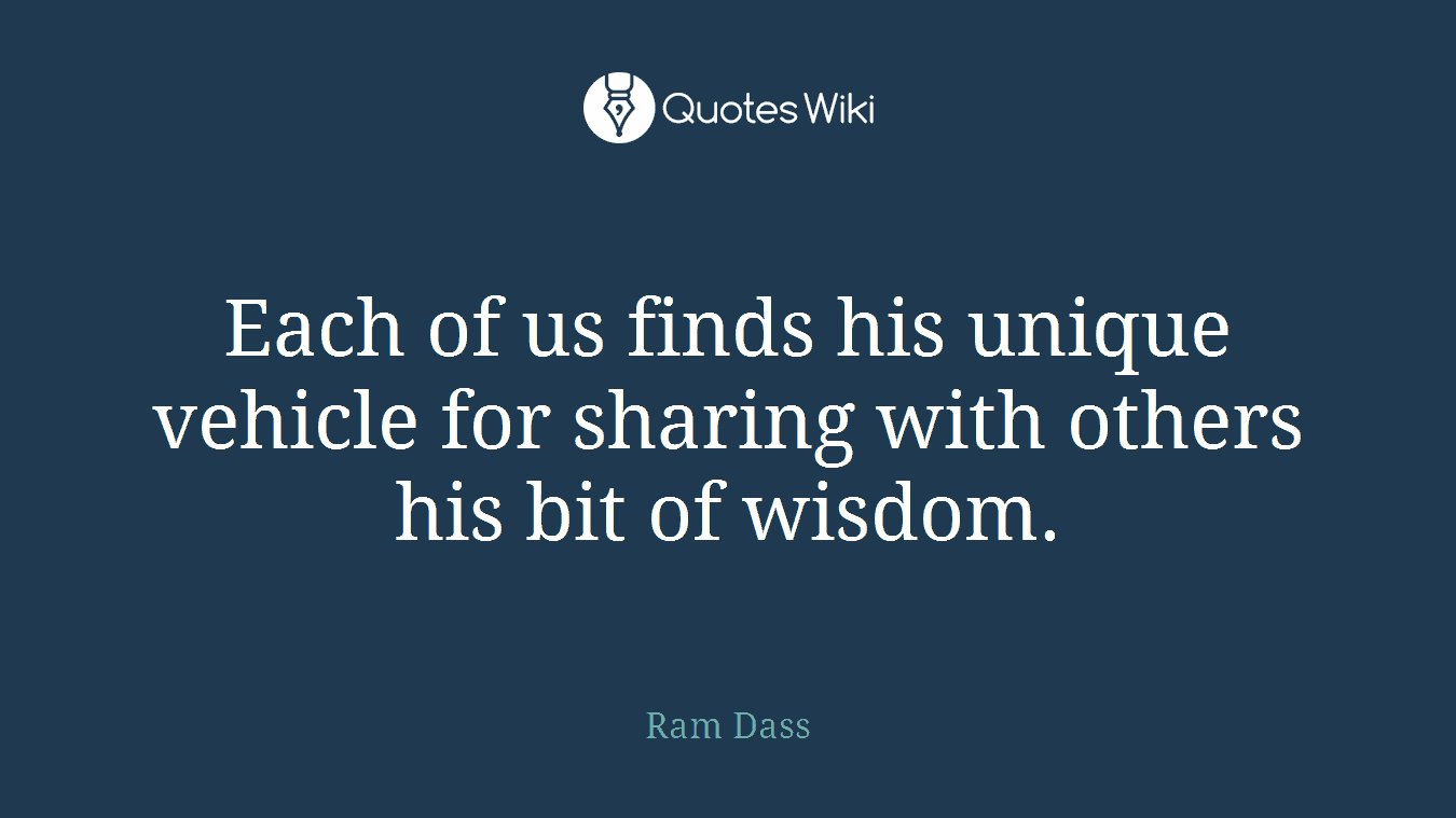 Each of us finds his unique vehicle for sharing with others his bit of wisdom.