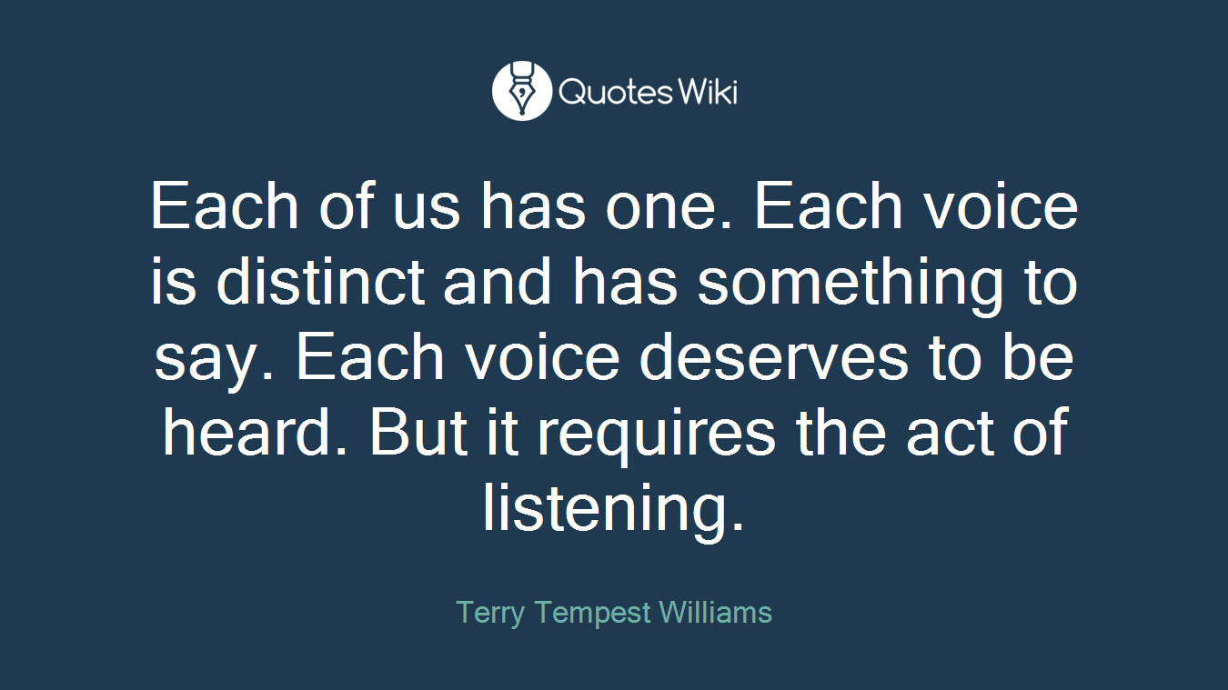 Each of us has one. Each voice is distinct and has something to say. Each voice deserves to be heard. But it requires the act of listening.