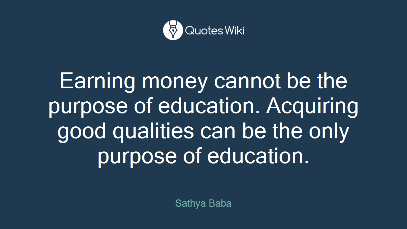 Earning money cannot be the purpose of education. Acquiring good qualities can be the only purpose of education.
