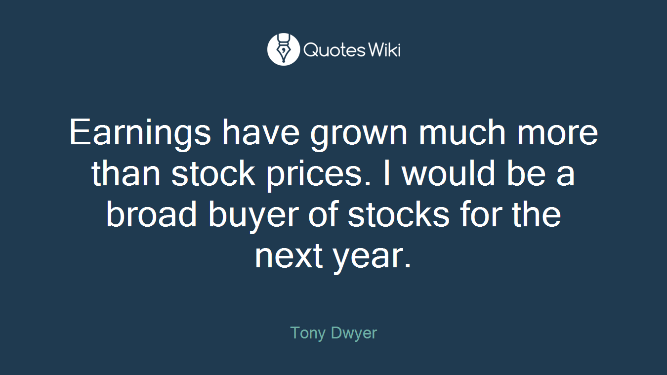 Earnings have grown much more than stock prices. I would be a broad buyer of stocks for the next year.