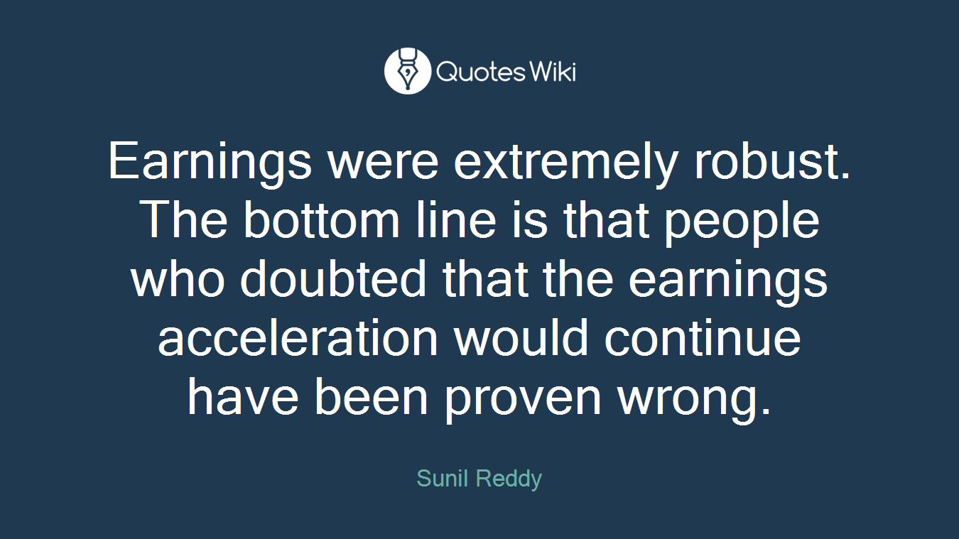 Earnings were extremely robust. The bottom line is that people who doubted that the earnings acceleration would continue have been proven wrong.