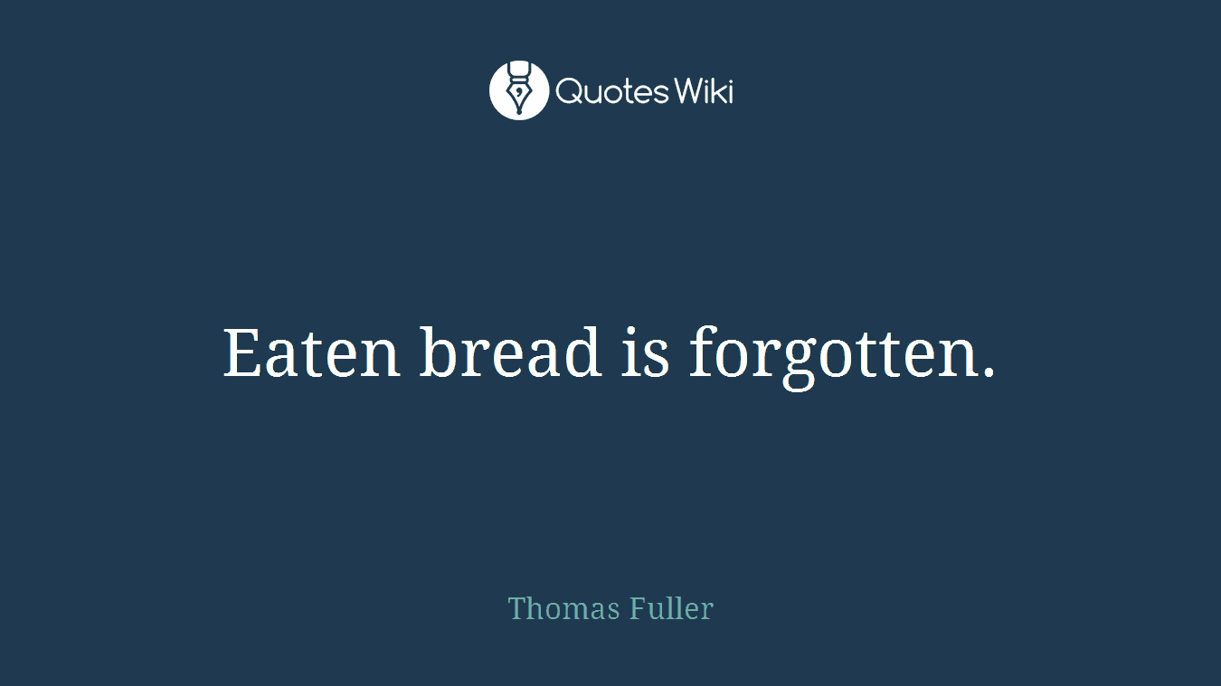 Eaten bread is forgotten.