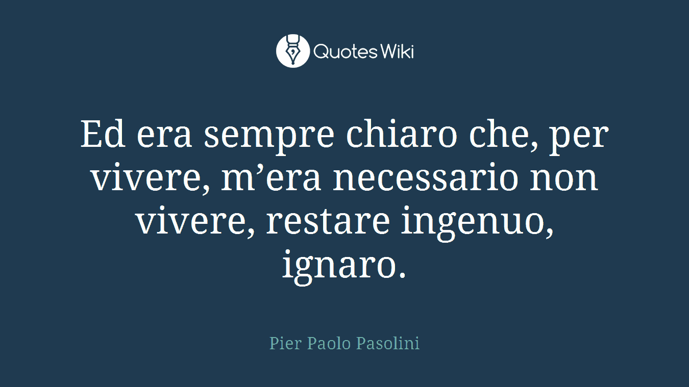 Ed era sempre chiaro che, per vivere, m’era necessario non vivere, restare ingenuo, ignaro.