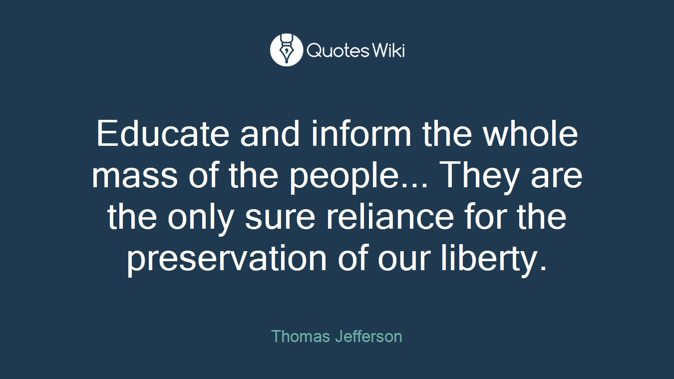 Educate and inform the whole mass of the people... They are the only sure reliance for the preservation of our liberty.