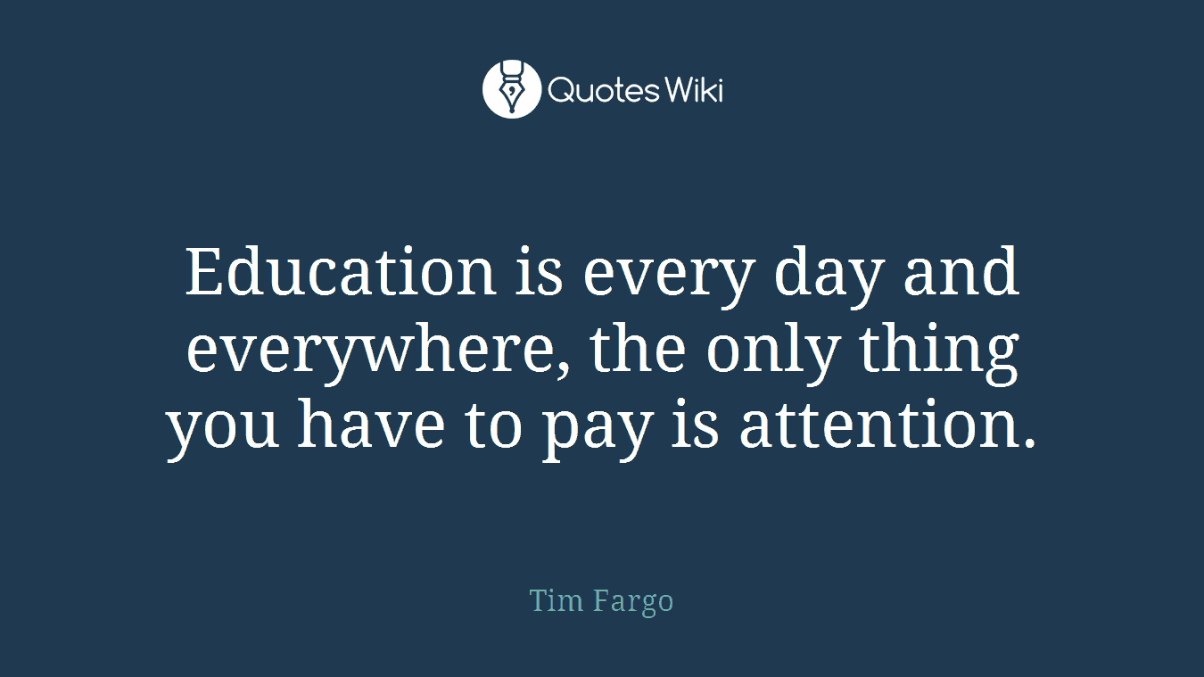 Education is every day and everywhere, the only thing you have to pay is attention.