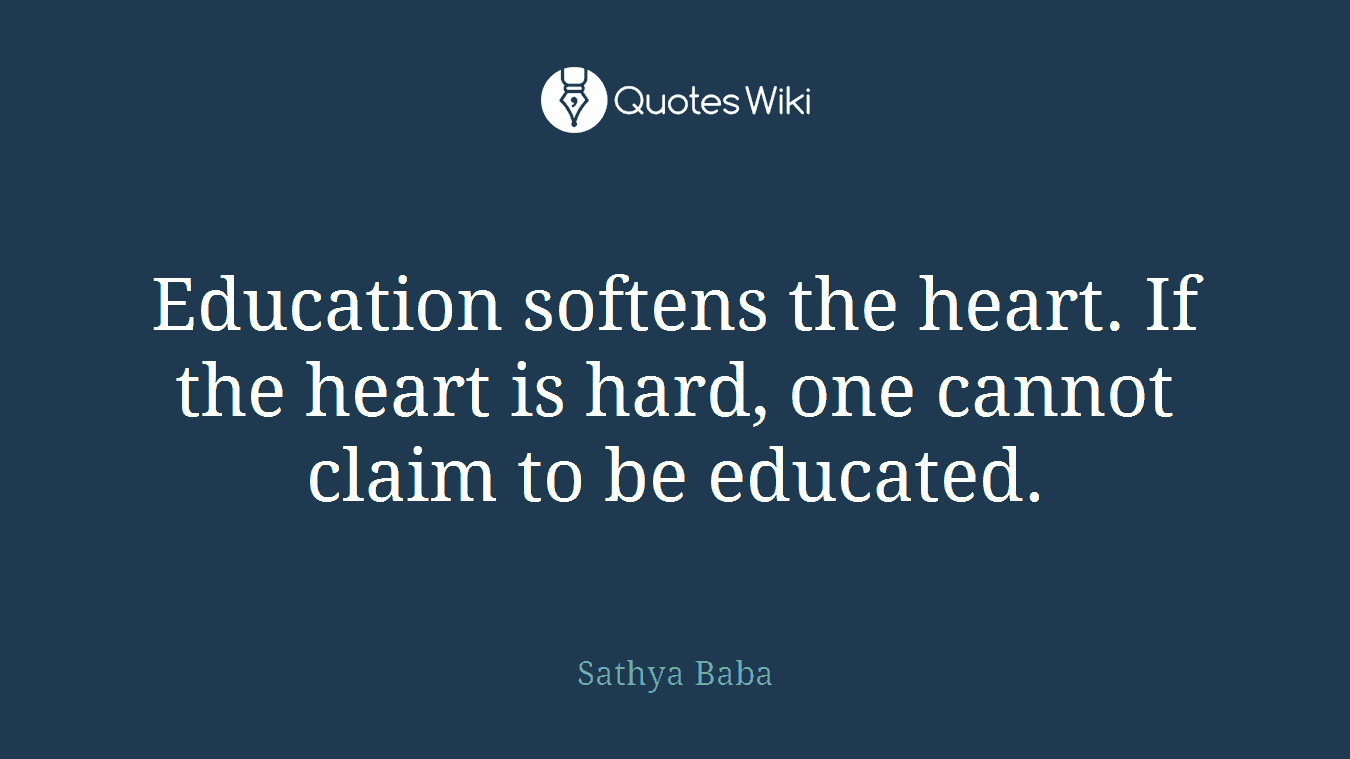 Education softens the heart. If the heart is hard, one cannot claim to be educated.