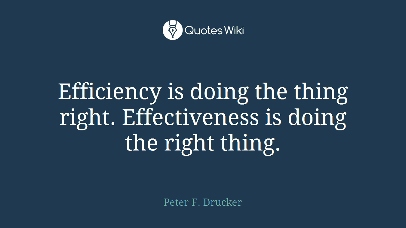 Efficiency is doing the thing right. Effectiveness is doing the right thing.