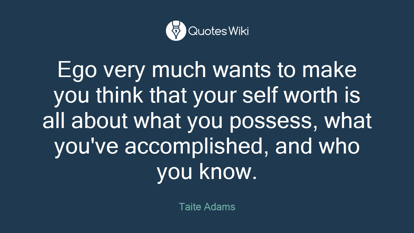 Ego very much wants to make you think that your self worth is all about what you possess, what you've accomplished, and who you know.