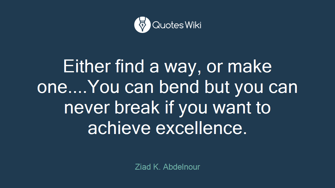 Either find a way, or make one....You can bend but you can never break if you want to achieve excellence.