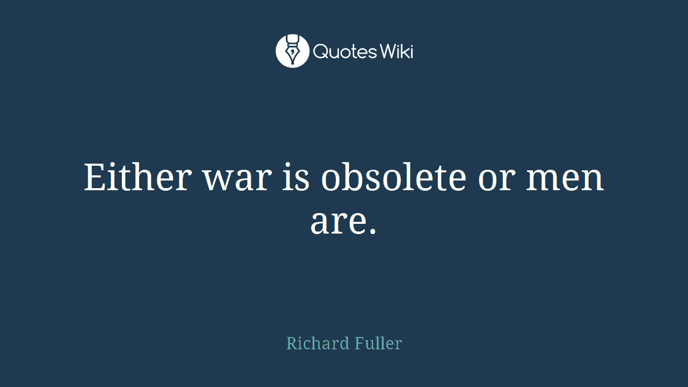 Either war is obsolete or men are.