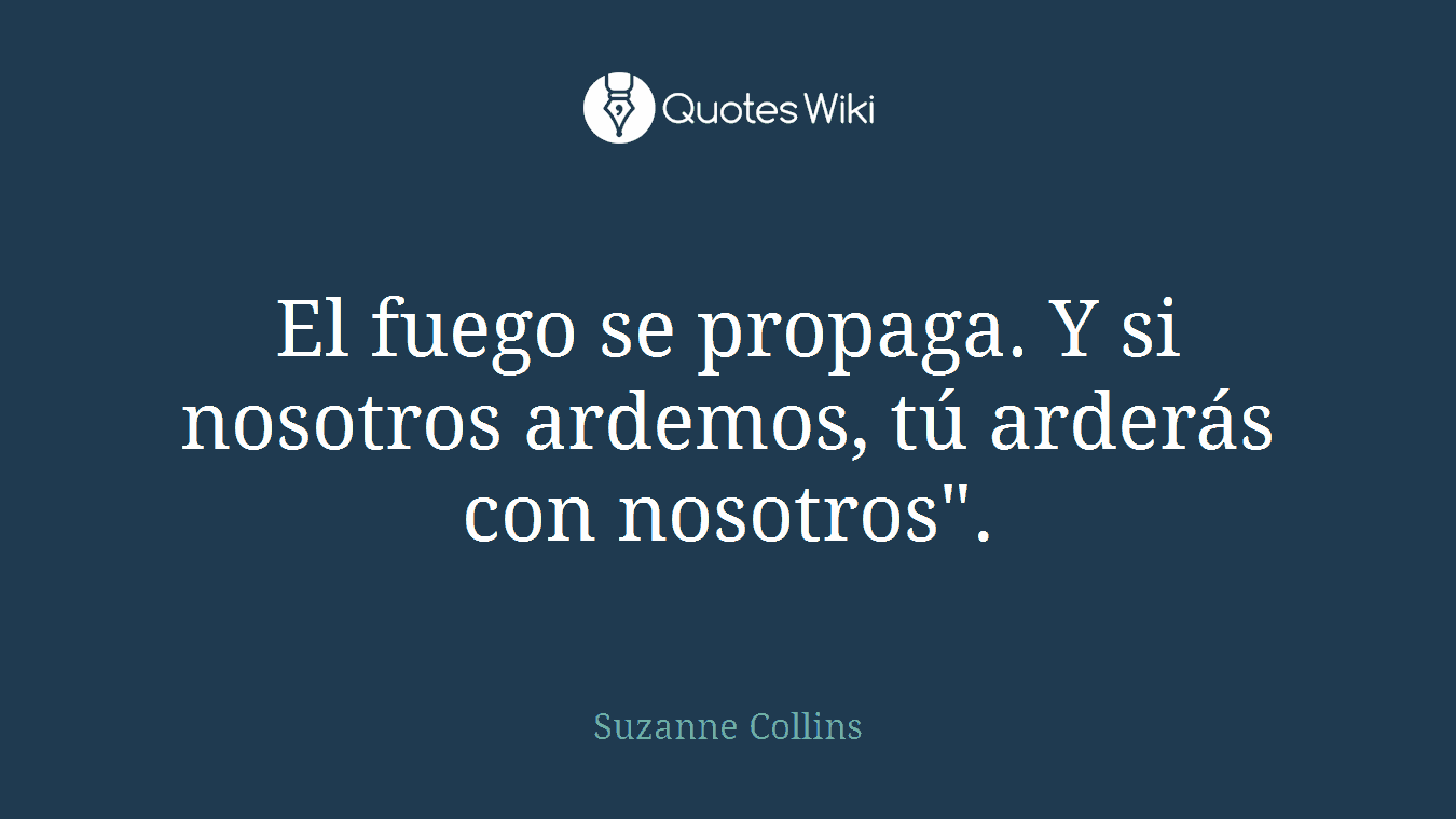 El fuego se propaga. Y si nosotros ardemos, tú arderás con nosotros".