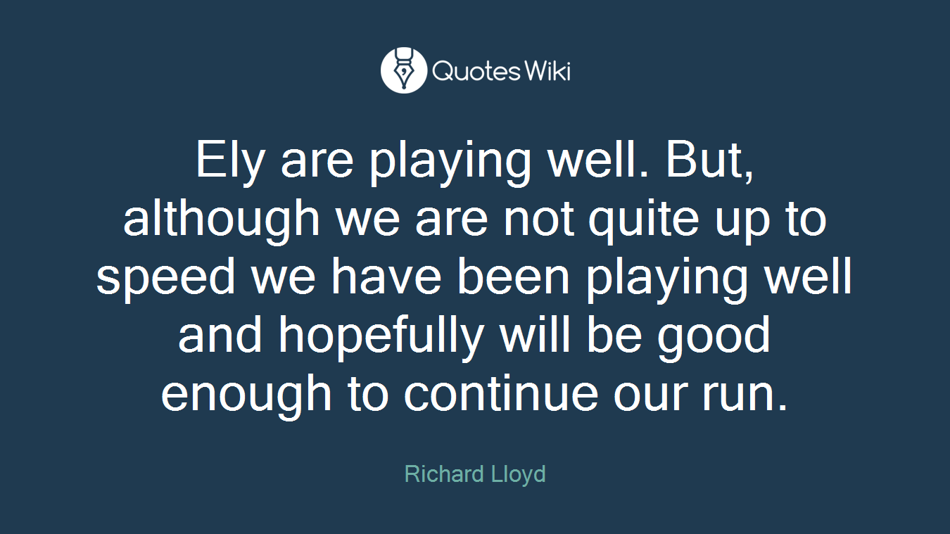 Ely are playing well. But, although we are not quite up to speed we have been playing well and hopefully will be good enough to continue our run.