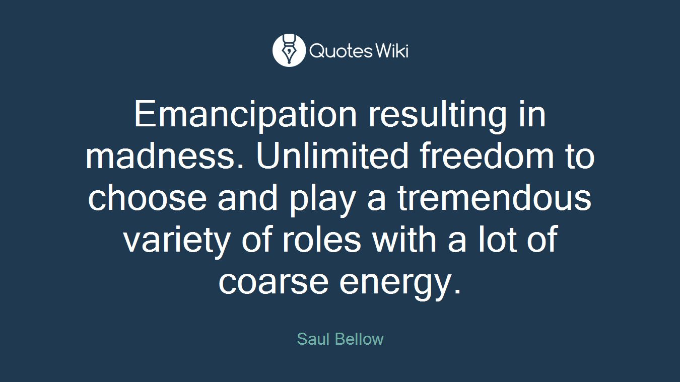 Emancipation resulting in madness. Unlimited freedom to choose and play a tremendous variety of roles with a lot of coarse energy.