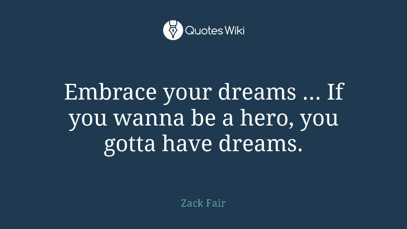 Embrace your dreams ... If you wanna be a hero, you gotta have dreams.