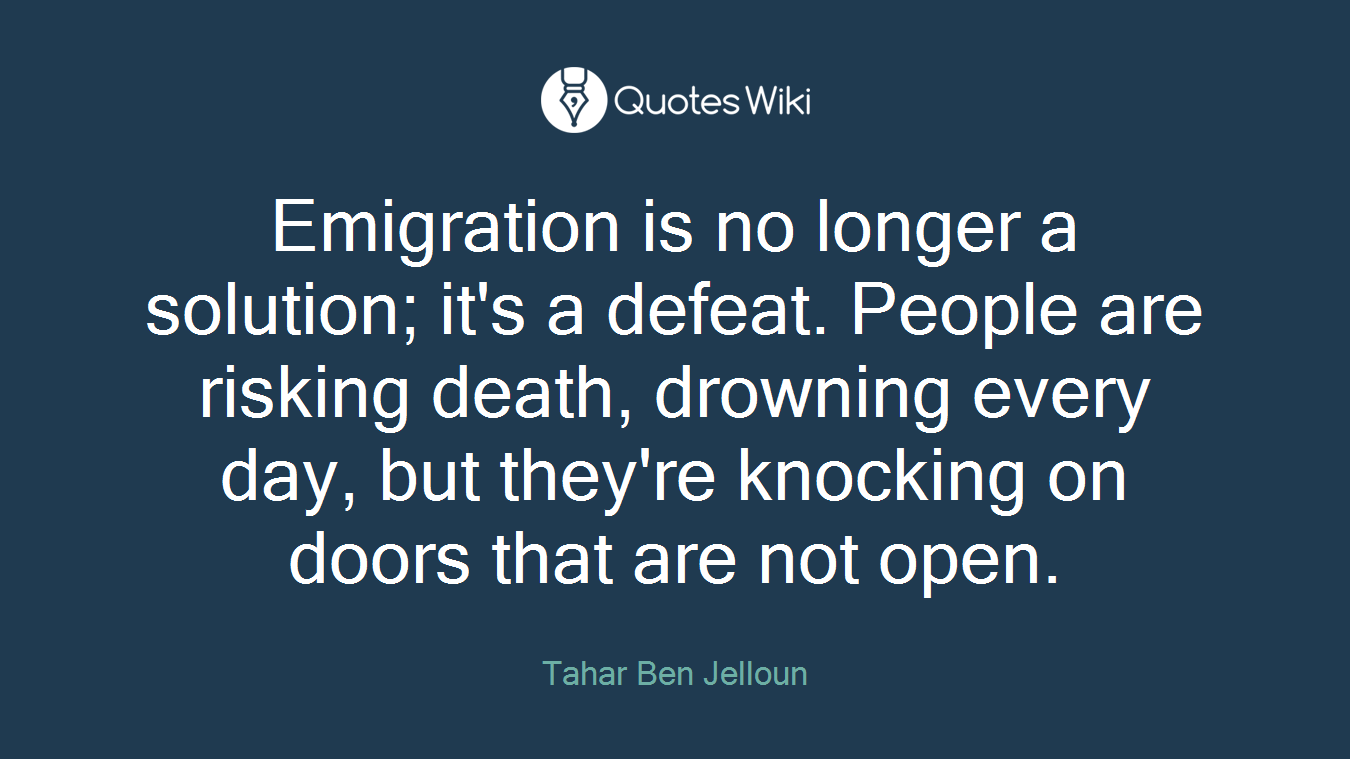 Emigration is no longer a solution; it's a defeat. People are risking death, drowning every day, but they're knocking on doors that are not open.