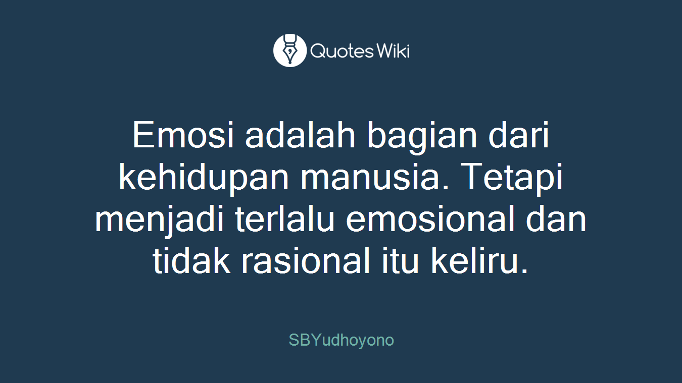 Emosi adalah bagian dari kehidupan manusia. Tetapi menjadi terlalu emosional dan tidak rasional itu keliru.