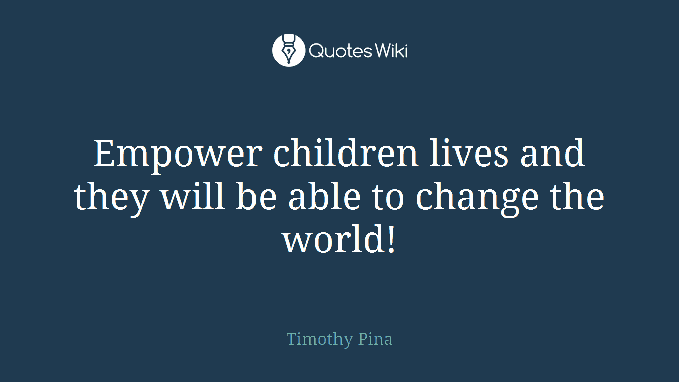 Empower children lives and they will be able to change the world!