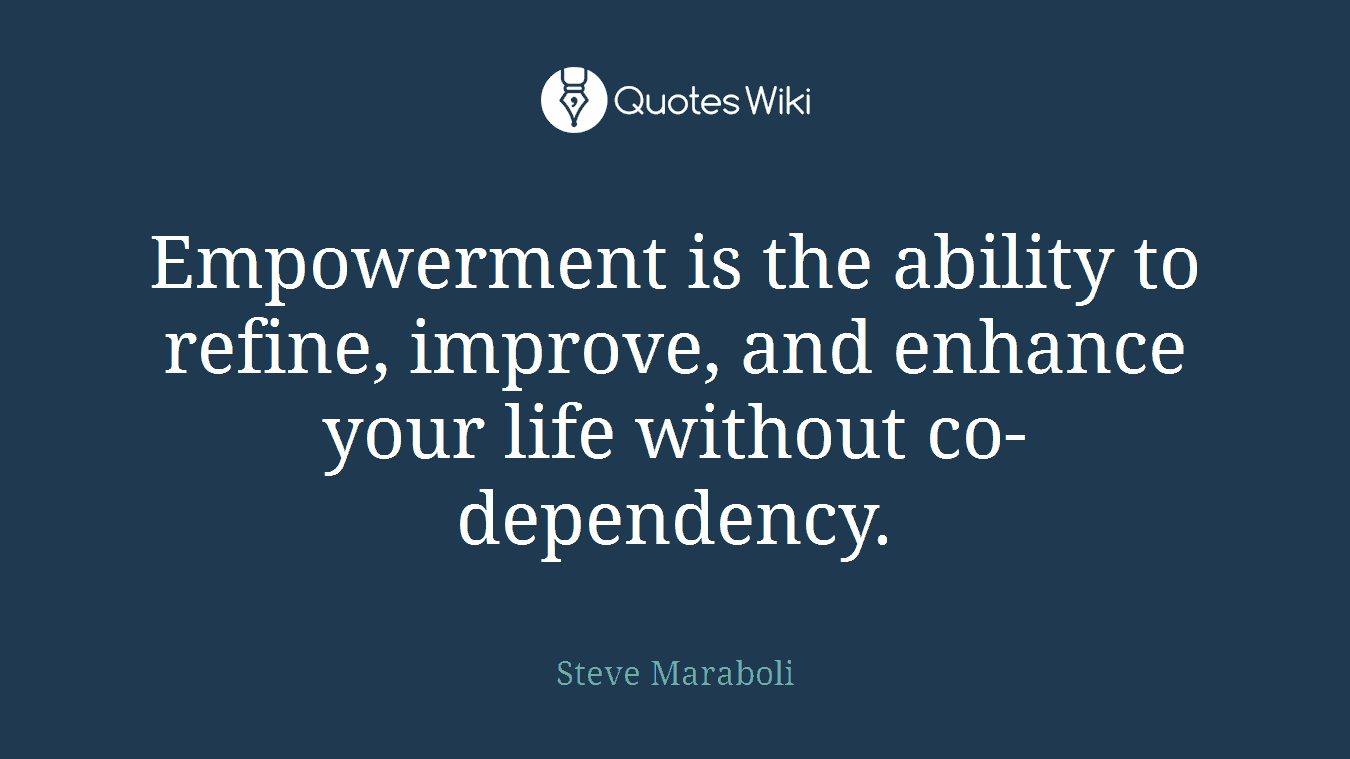 Empowerment is the ability to refine, improve, and enhance your life without co-dependency.