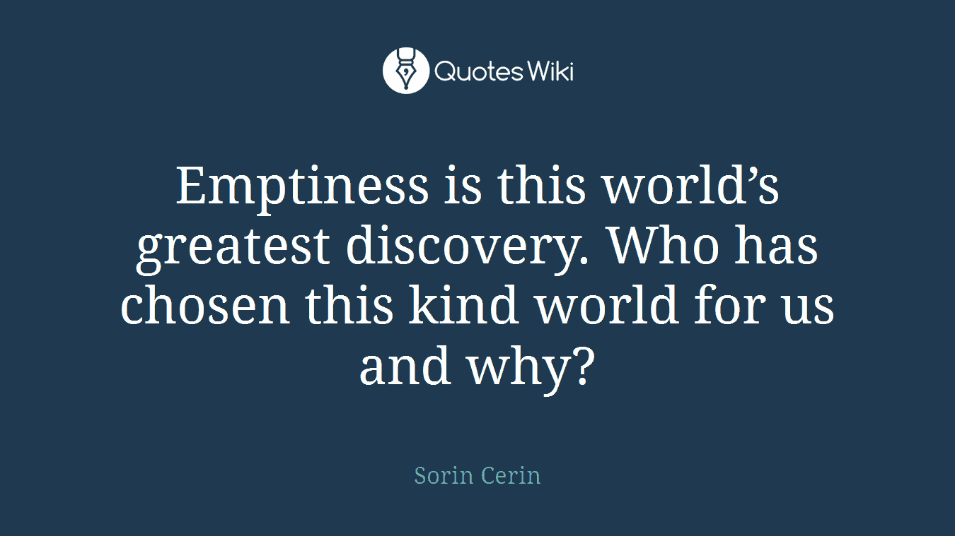 Emptiness is this world’s greatest discovery. Who has chosen this kind world for us and why?