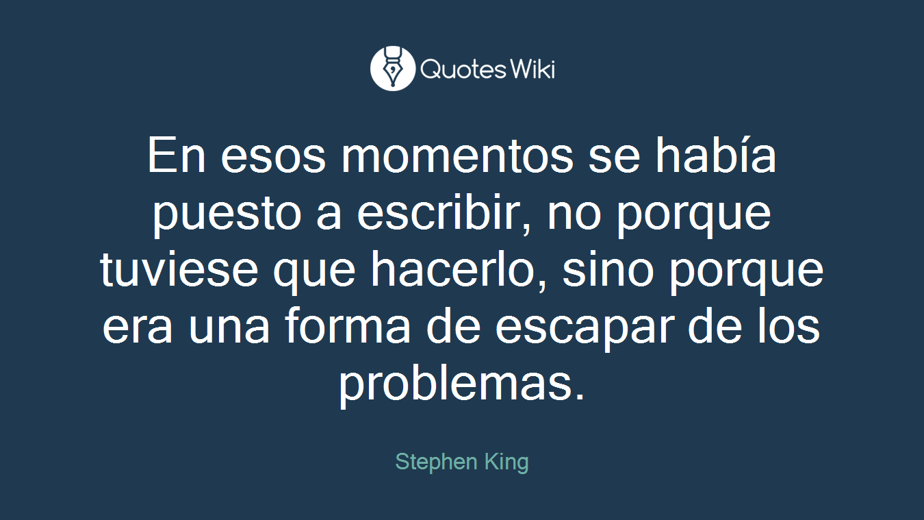 En esos momentos se había puesto a escribir, no porque tuviese que hacerlo, sino porque era una forma de escapar de los problemas.