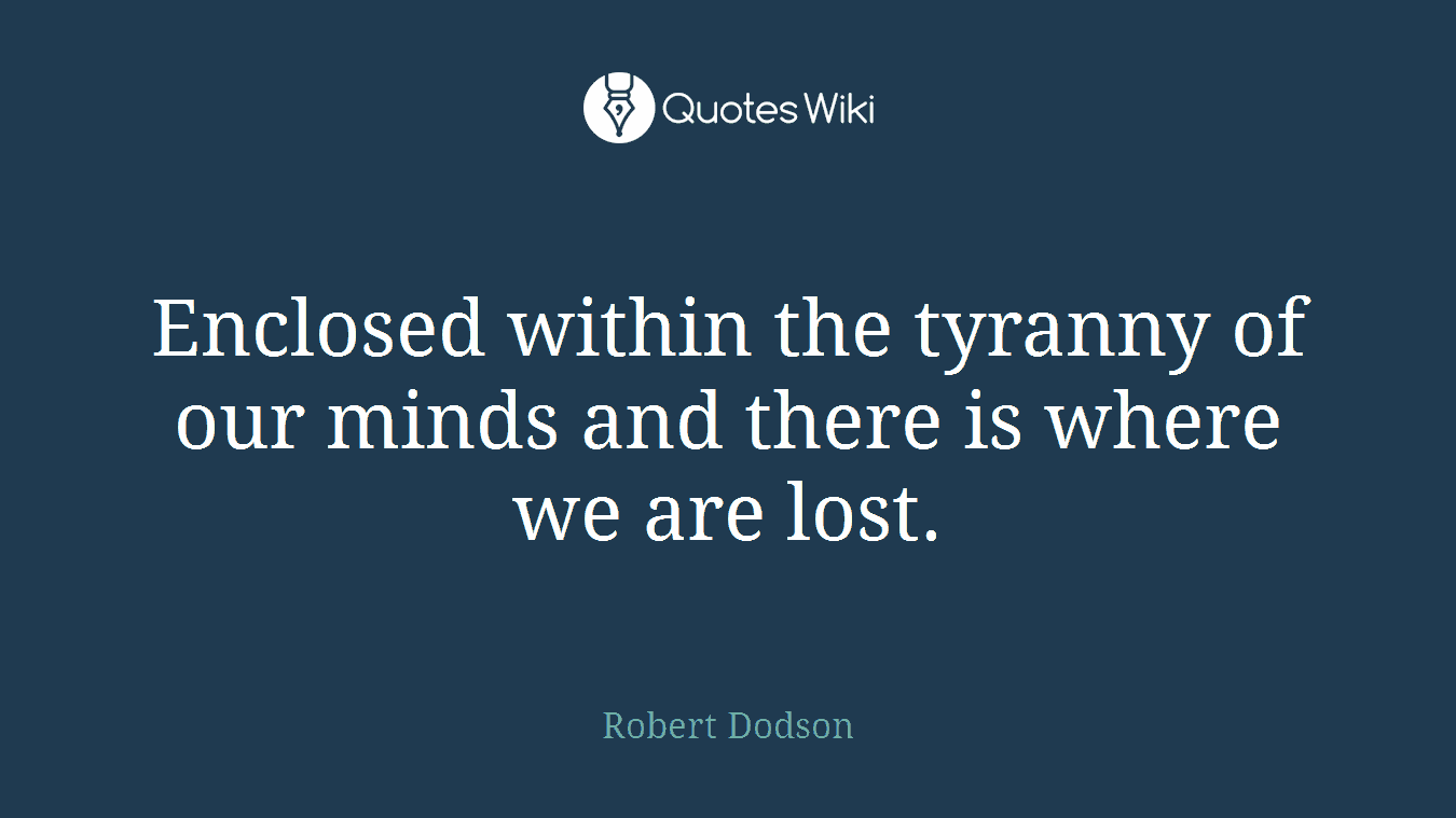 Enclosed within the tyranny of our minds and there is where we are lost.