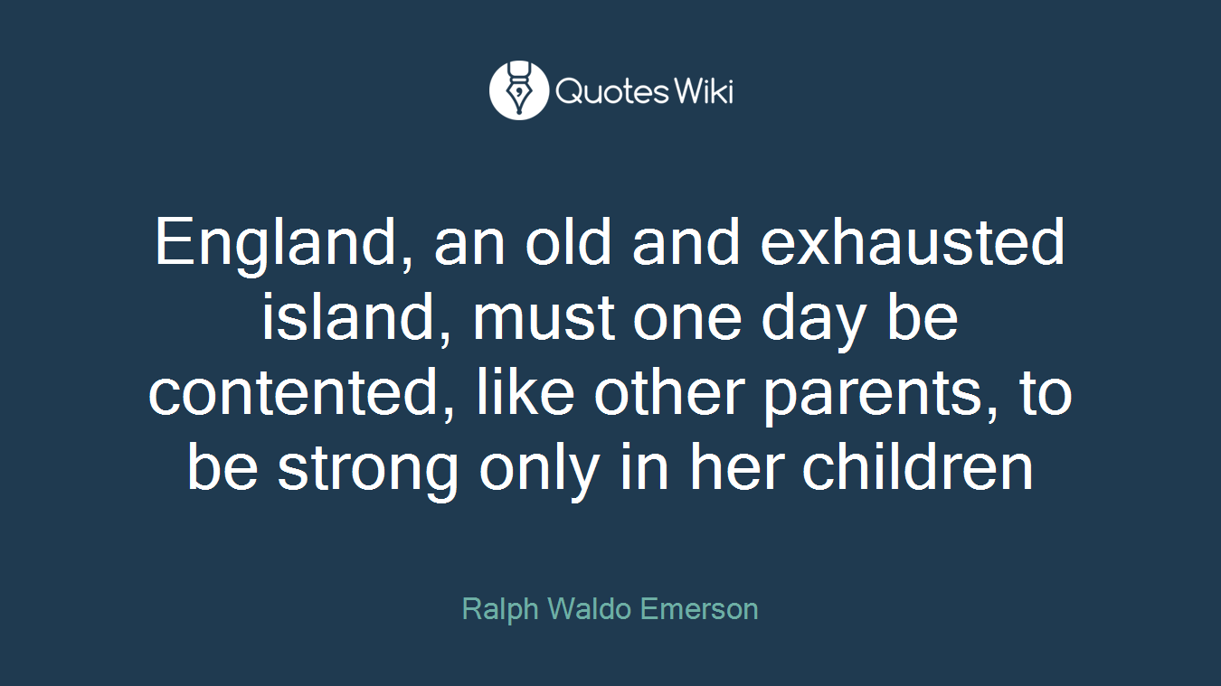 England, an old and exhausted island, must one day be contented, like other parents, to be strong only in her children