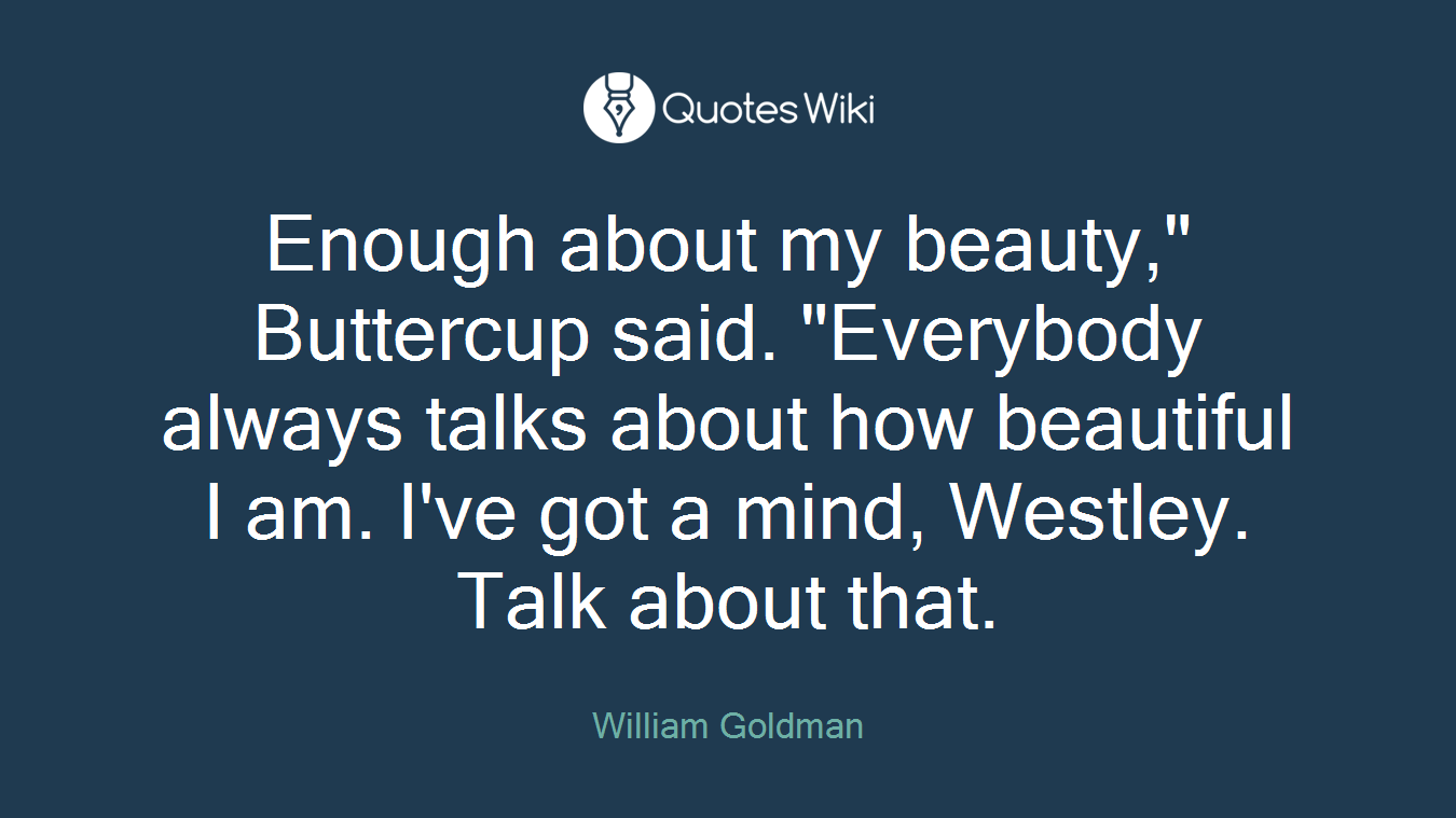 Enough about my beauty," Buttercup said. "Everybody always talks about how beautiful I am. I've got a mind, Westley. Talk about that.