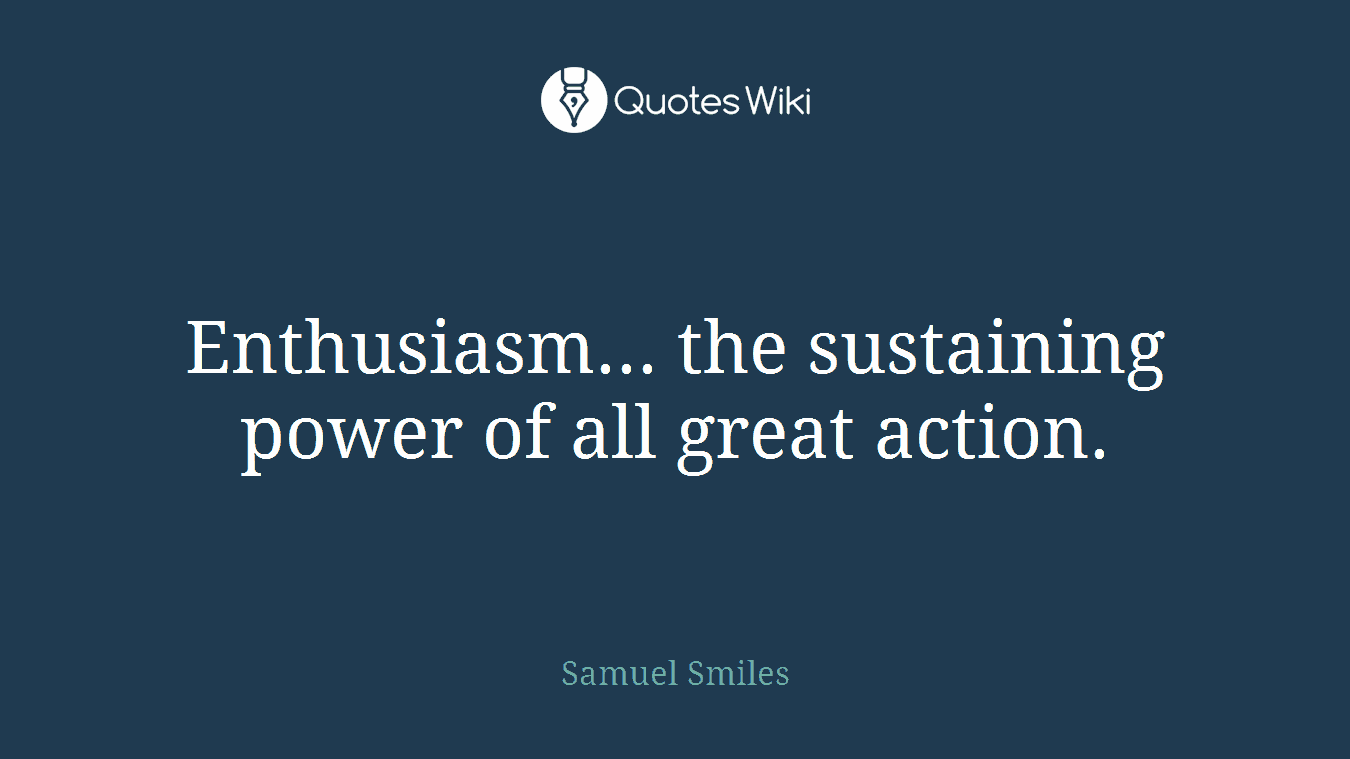 Enthusiasm... the sustaining power of all great action.