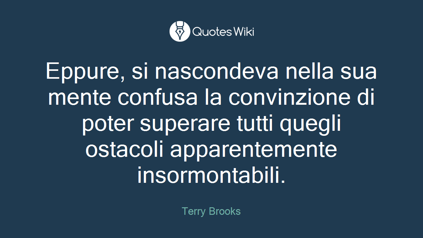 Eppure, si nascondeva nella sua mente confusa la convinzione di poter superare tutti quegli ostacoli apparentemente insormontabili.