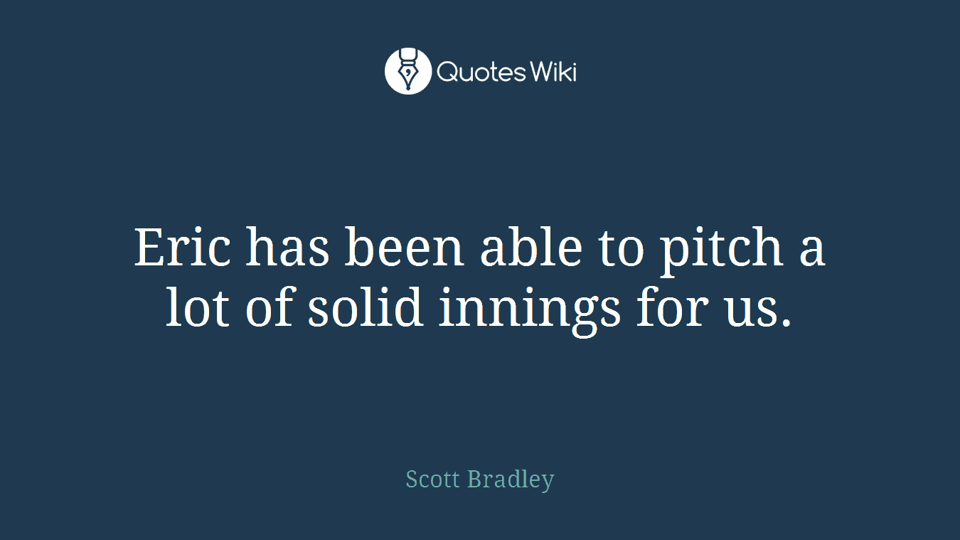 Eric has been able to pitch a lot of solid innings for us.
