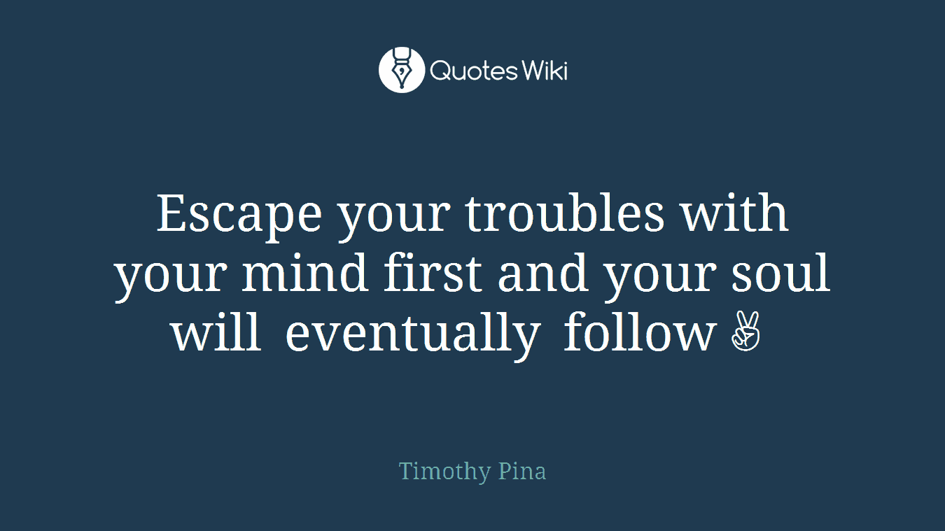 Escape your troubles with your mind first and your soul will eventually follow✌