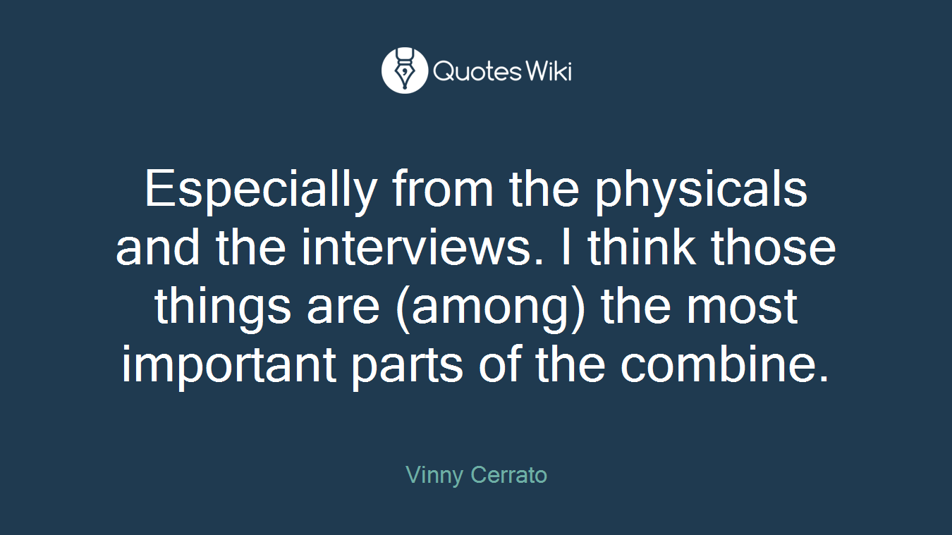 Especially from the physicals and the interviews. I think those things are (among) the most important parts of the combine.