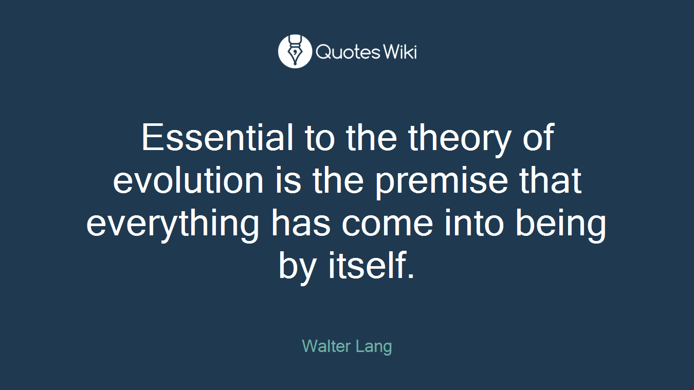 Essential to the theory of evolution is the premise that everything has come into being by itself.