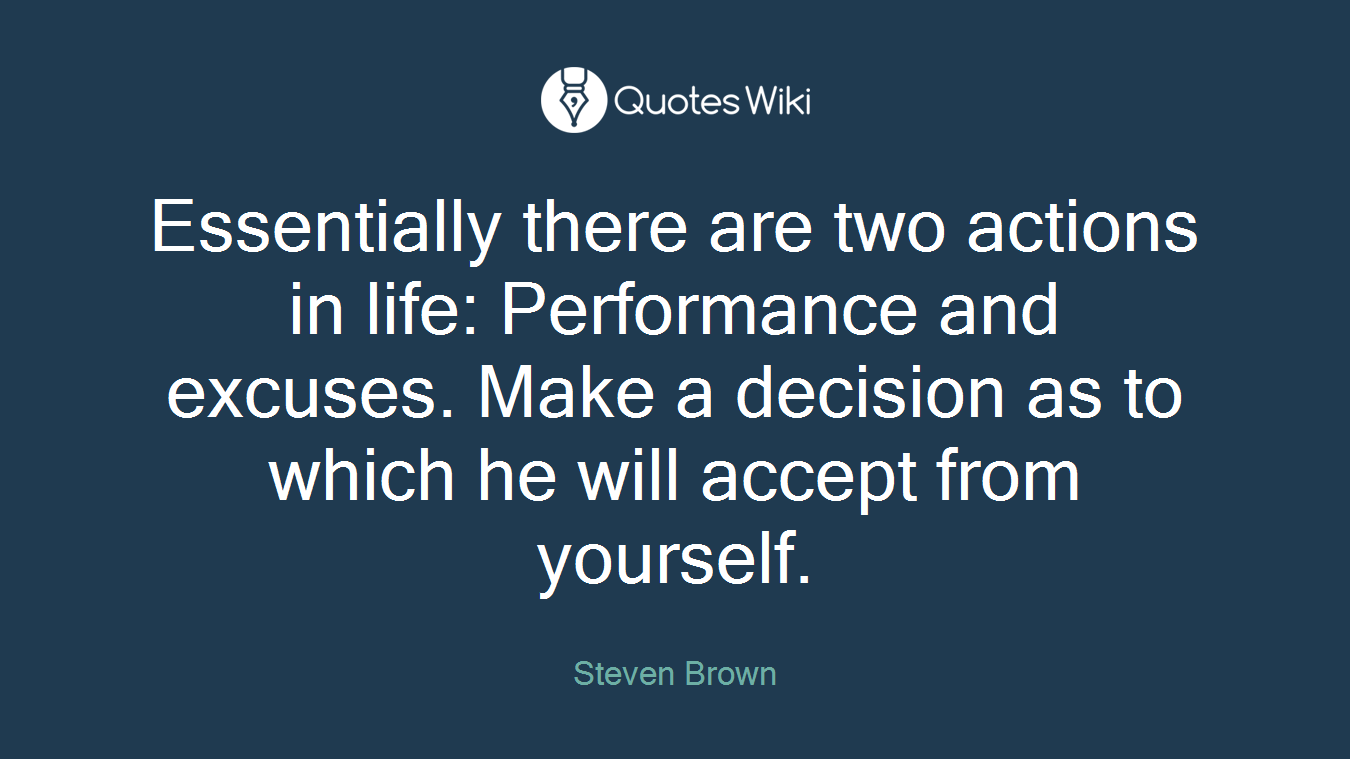 Essentially there are two actions in life: Performance and excuses. Make a decision as to which he will accept from yourself.