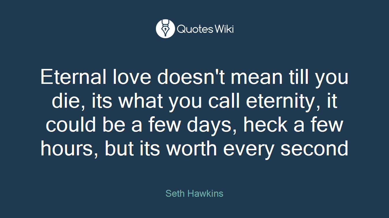 Eternal love doesn't mean till you die, its what you call eternity, it could be a few days, heck a few hours, but its worth every second