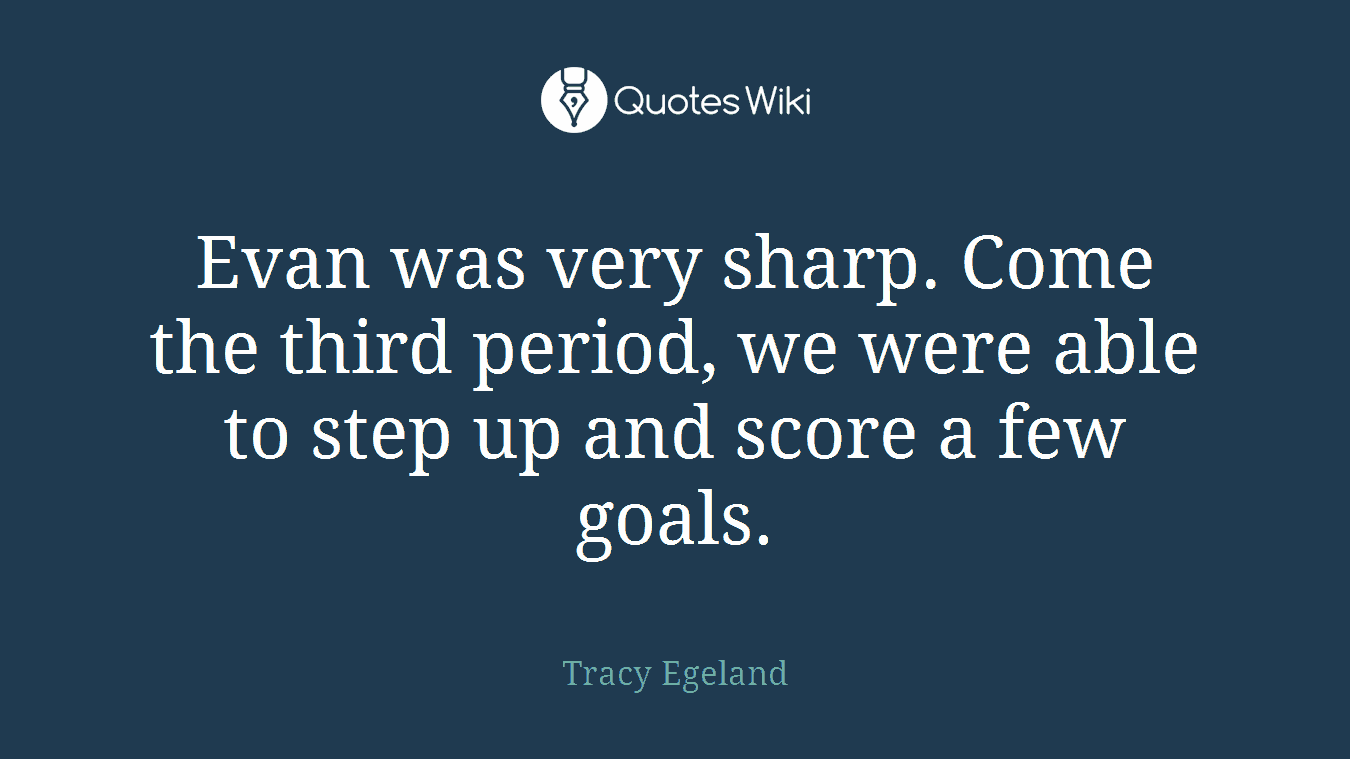 Evan was very sharp. Come the third period, we were able to step up and score a few goals.