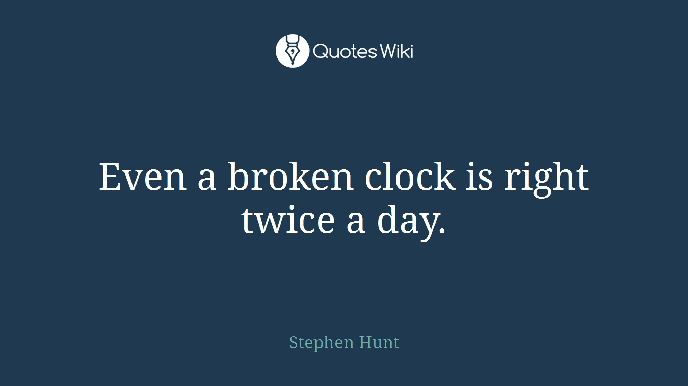 Even a broken clock is right twice a day.