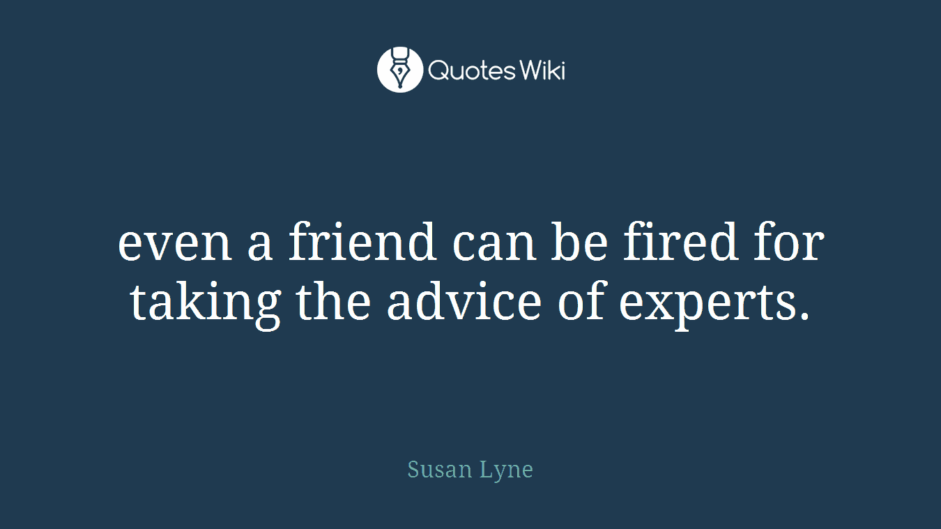 even a friend can be fired for taking the advice of experts.