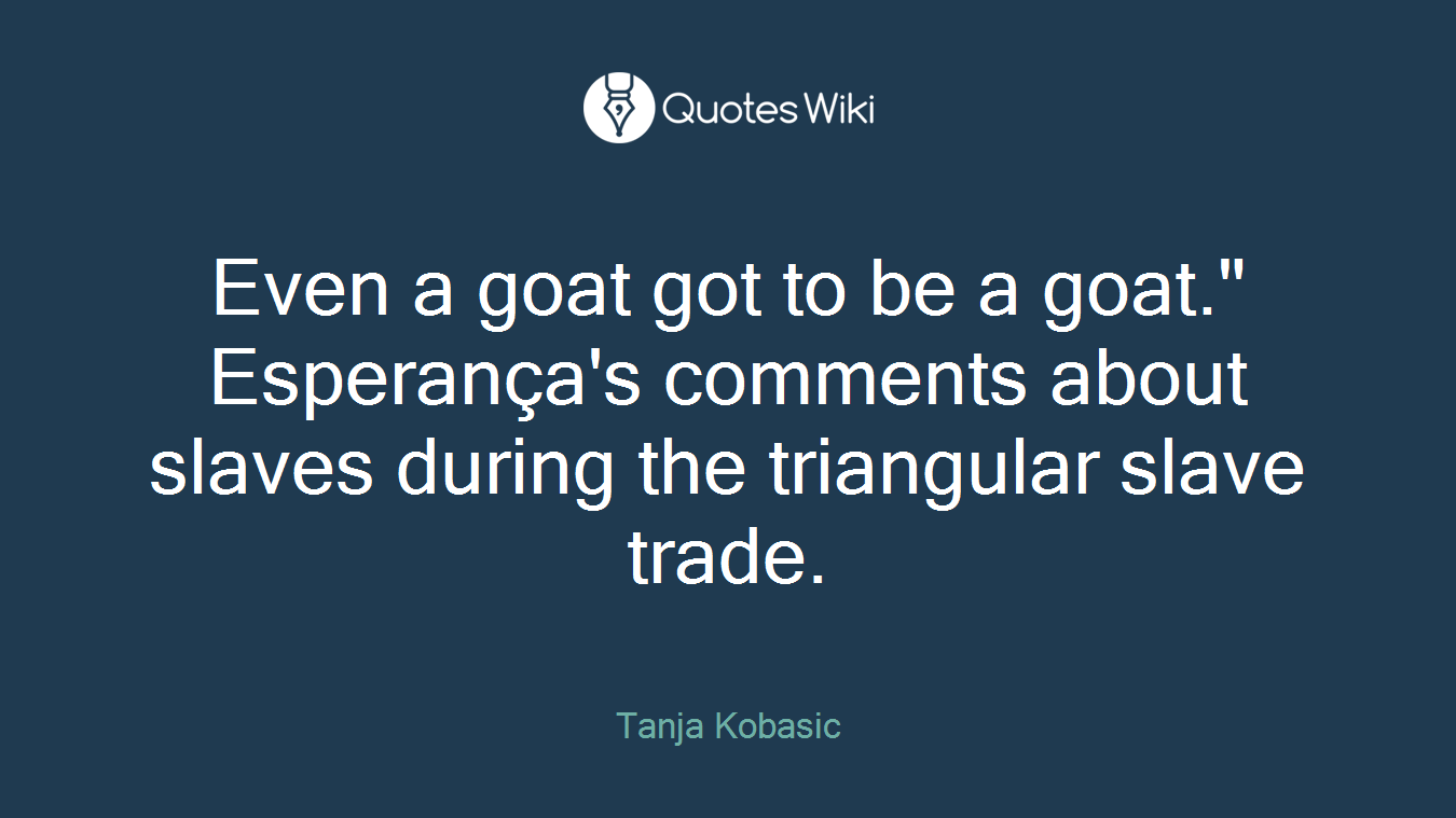 Even a goat got to be a goat." Esperança's comments about slaves during the triangular slave trade.