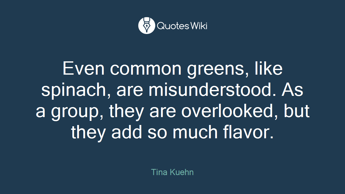 Even common greens, like spinach, are misunderstood. As a group, they are overlooked, but they add so much flavor.